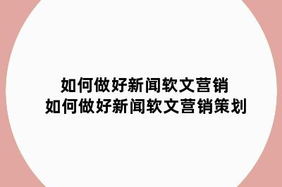 如何做好新闻软文营销 如何做好新闻软文营销策划